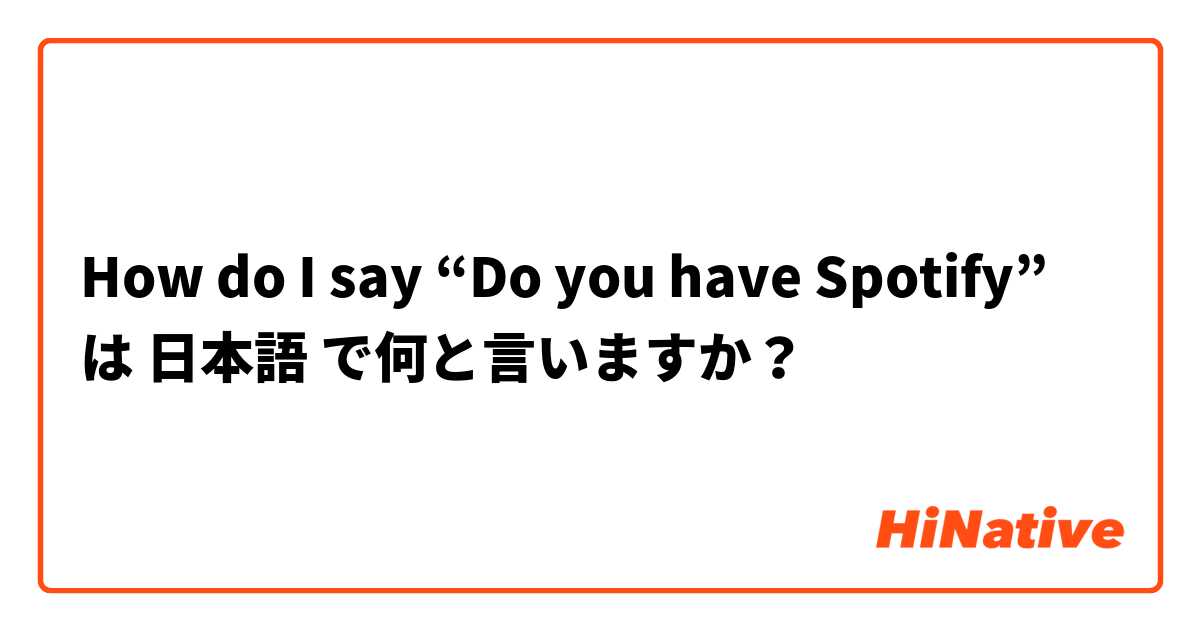 How do I say
“Do you have Spotify” は 日本語 で何と言いますか？
