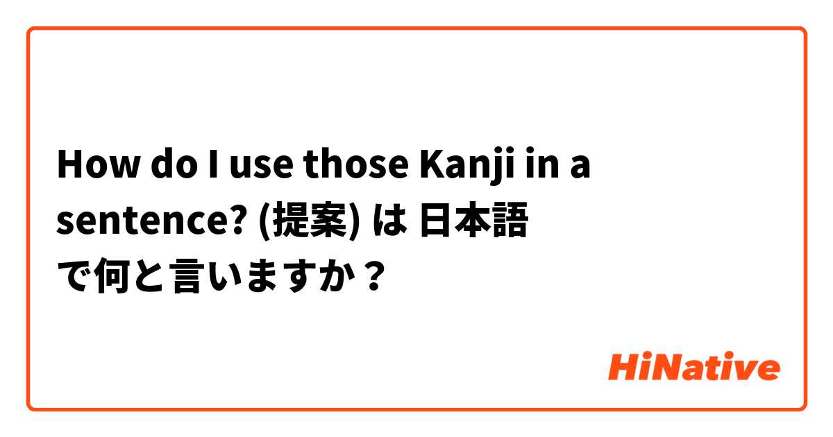 How do I use those Kanji in a sentence? (提案) は 日本語 で何と言いますか？