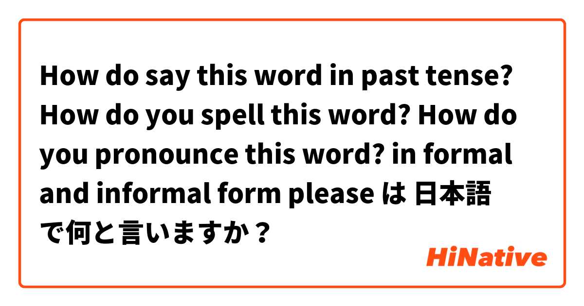How do say this word in past tense?
How do you spell this word?
How do you pronounce this word?

in formal and informal form please は 日本語 で何と言いますか？