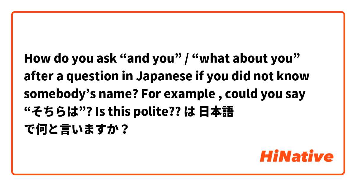 How do you ask “and you” / “what about you” after a question in Japanese if you did not know somebody’s name? 

For example , could you say “そちらは”? Is this polite?? は 日本語 で何と言いますか？