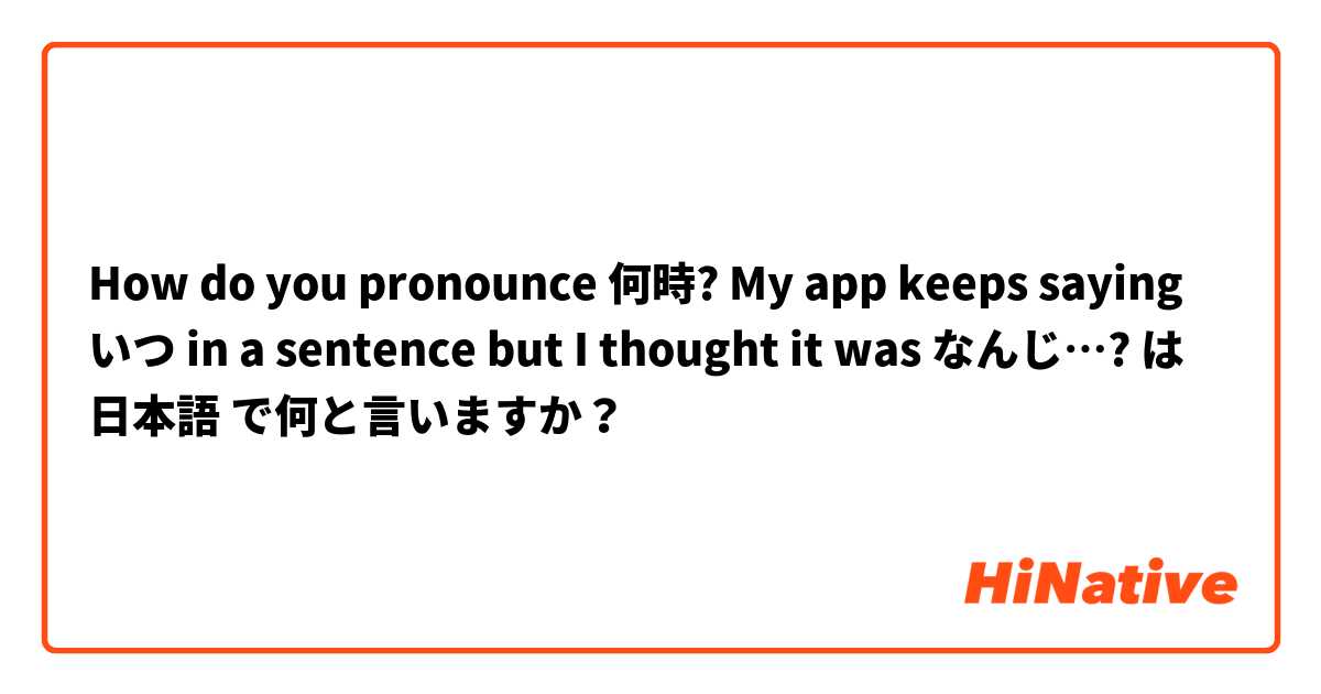 How do you pronounce 何時? My app keeps saying いつ in a sentence but I thought it was なんじ…? は 日本語 で何と言いますか？