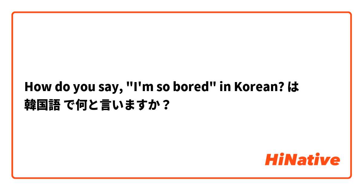 How do you say, "I'm so bored" in Korean? は 韓国語 で何と言いますか？