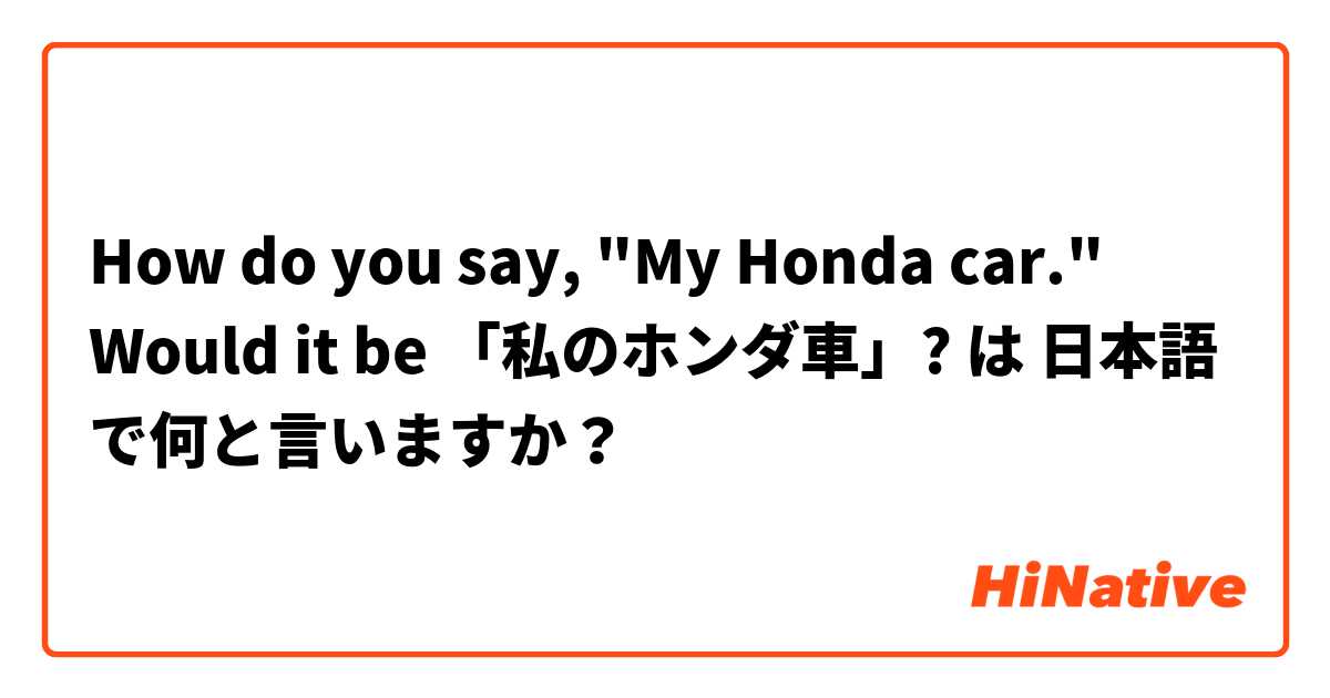 How do you say, "My Honda car." Would it be 「私のホンダ車」? は 日本語 で何と言いますか？