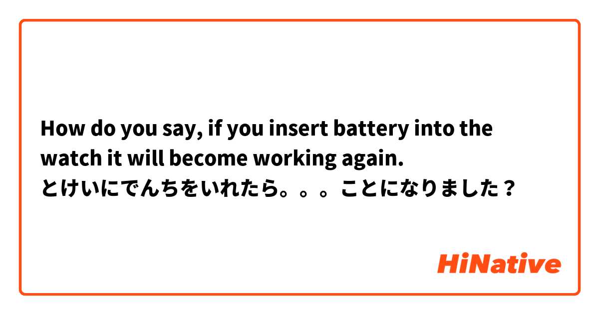 How do you say, if you insert battery into the watch it will become working again. とけいにでんちをいれたら。。。ことになりました？