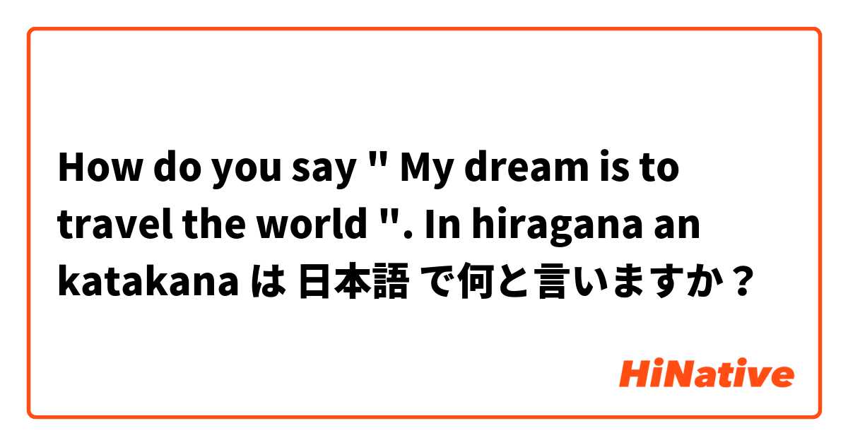 How do you say " My dream is to travel the world ". In hiragana an katakana  は 日本語 で何と言いますか？