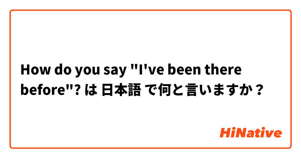 How do you say "I've been there before"? は 日本語 で何と言いますか？