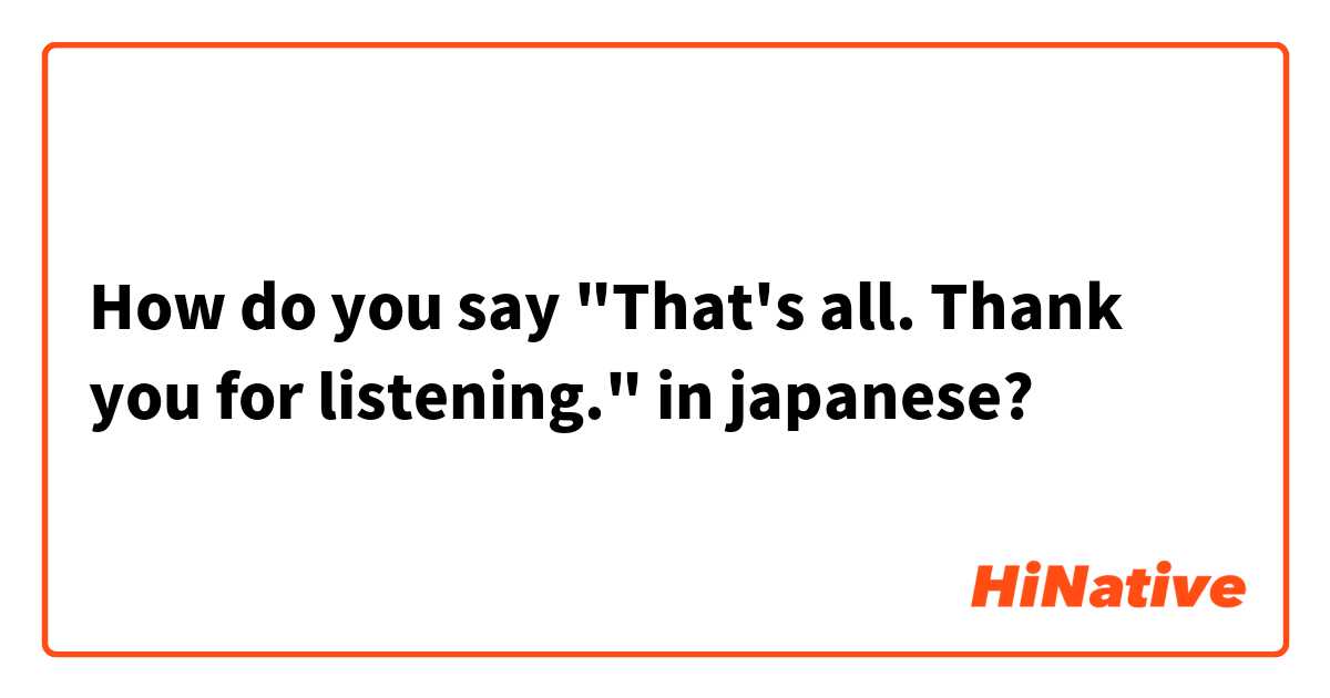 How do you say "That's all. Thank you for listening." in japanese?