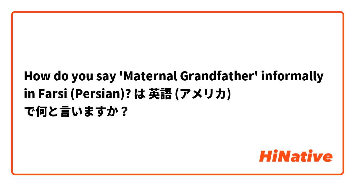 How do you say 'Maternal Grandfather' informally in Farsi (Persian)?
 は 英語 (アメリカ) で何と言いますか？