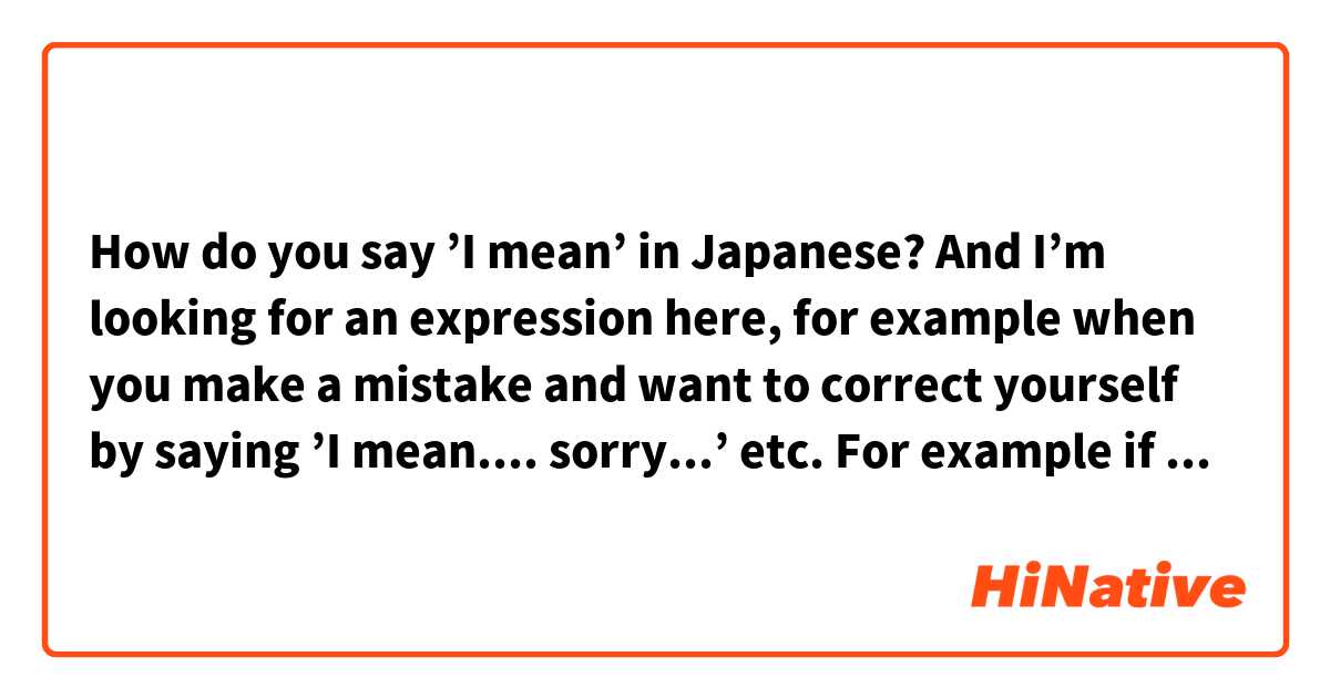 How do you say ’I mean’ in Japanese? 

And I’m looking for an expression here, for example when you make a mistake and want to correct yourself by saying ’I mean.... sorry...’ etc.

For example if you say
のうろく... I mean のうりょく

Is there an expression such as this you could put in the midsentence?