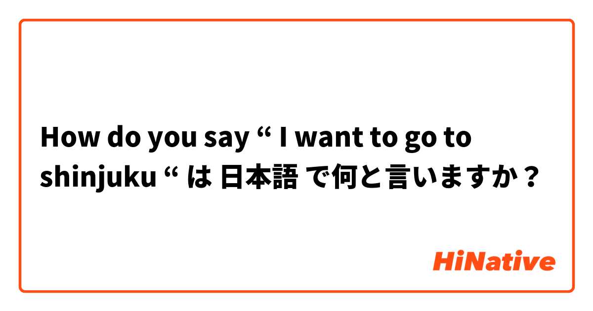 How do you say “ I want to go to shinjuku “  は 日本語 で何と言いますか？