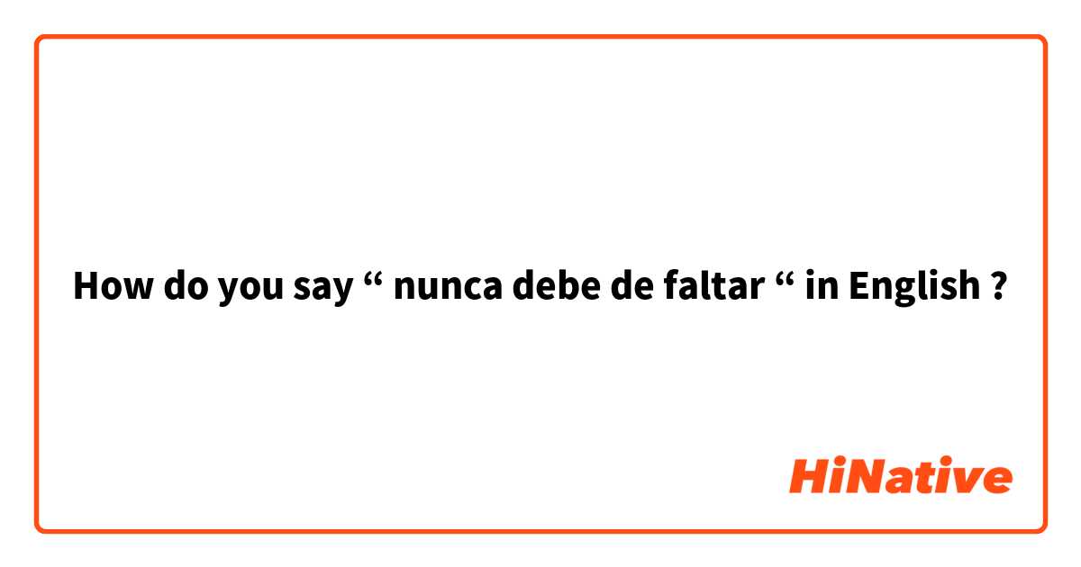 How do you say “ nunca debe de faltar “ in English ?