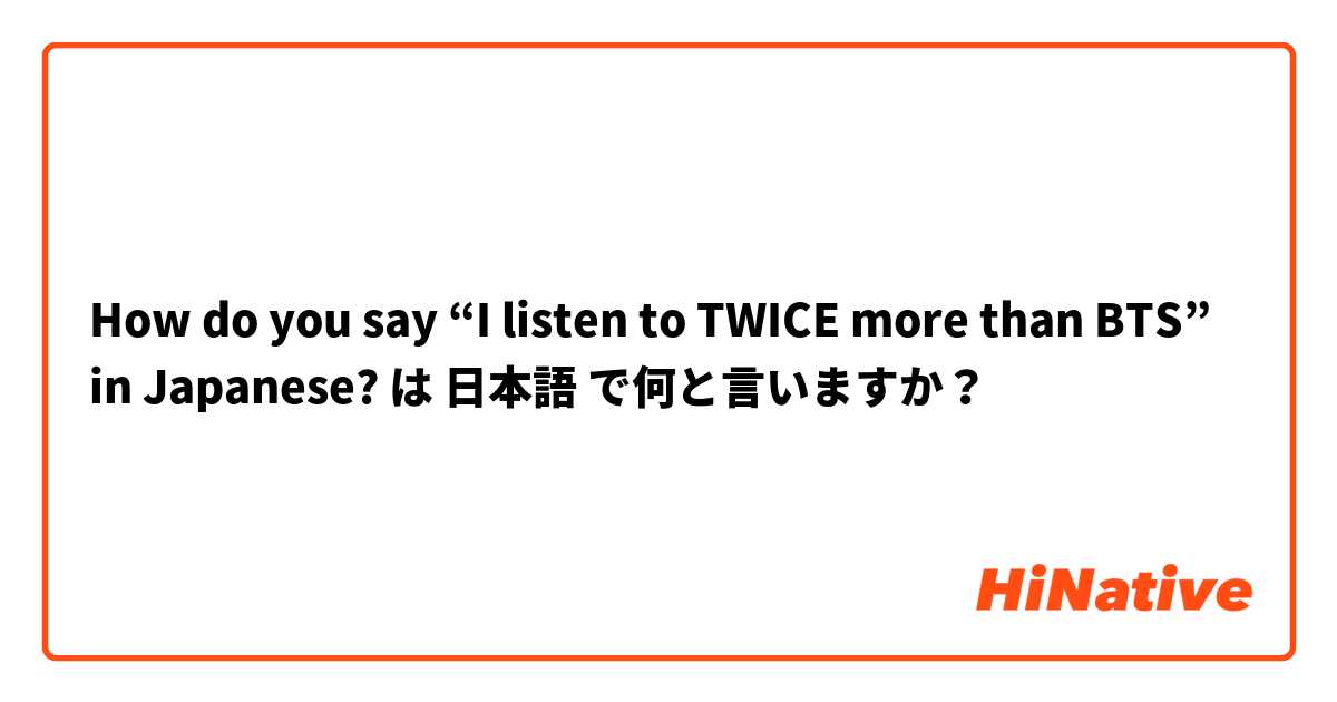 How do you say “I listen to TWICE more than BTS” in Japanese? は 日本語 で何と言いますか？