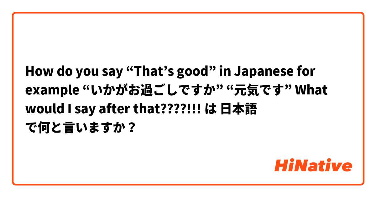 How do you say “That’s good” in Japanese for example 

“いかがお過ごしですか”
“元気です”

What would I say after that????!!! は 日本語 で何と言いますか？