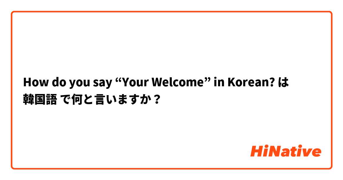 How do you say “Your Welcome” in Korean? は 韓国語 で何と言いますか？