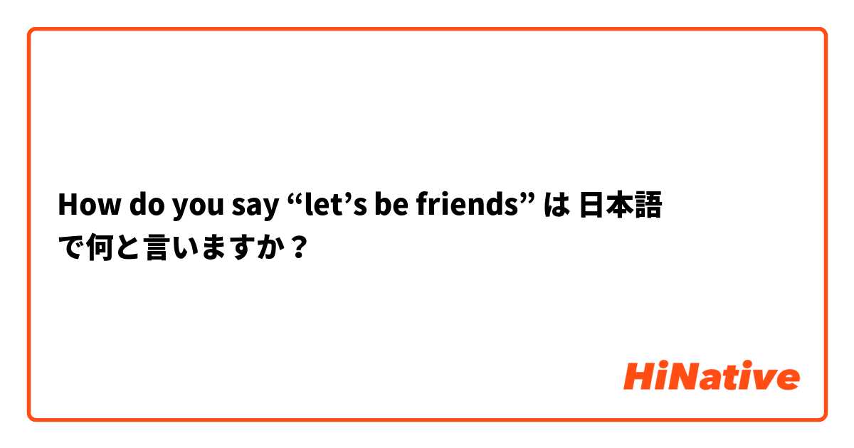How do you say “let’s be friends” は 日本語 で何と言いますか？