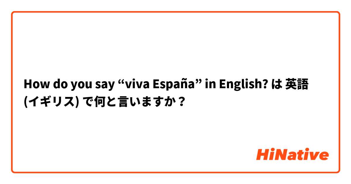 How do you say “viva España” in English?  は 英語 (イギリス) で何と言いますか？