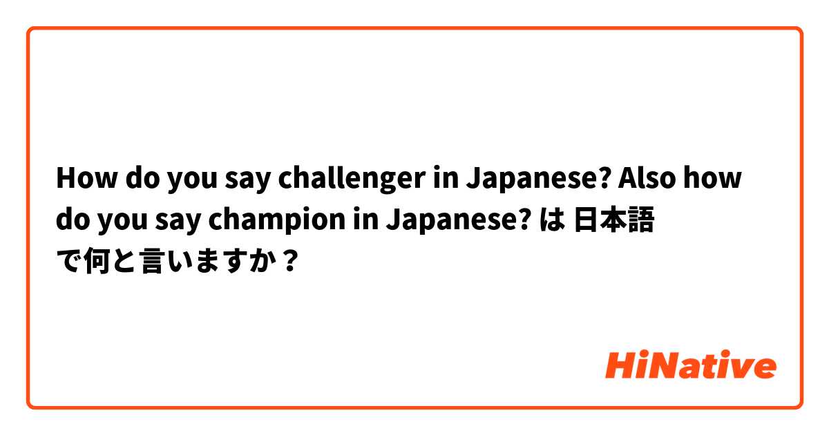 How do you say challenger in Japanese? Also how do you say champion in Japanese? は 日本語 で何と言いますか？