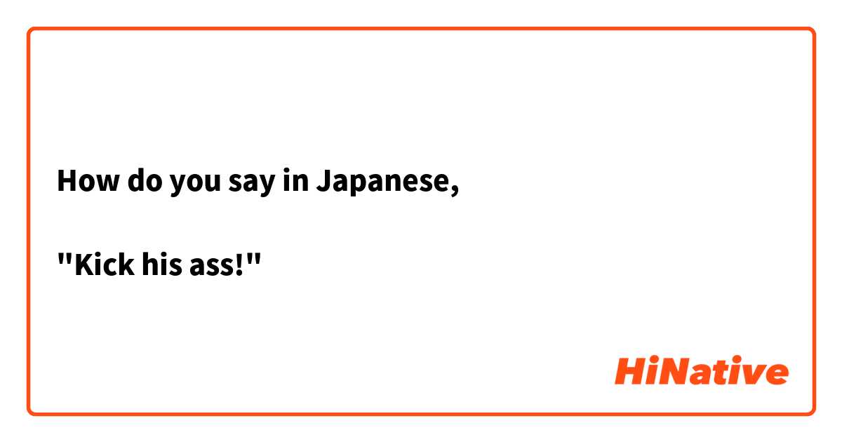 How do you say in Japanese, 

"Kick his ass!"