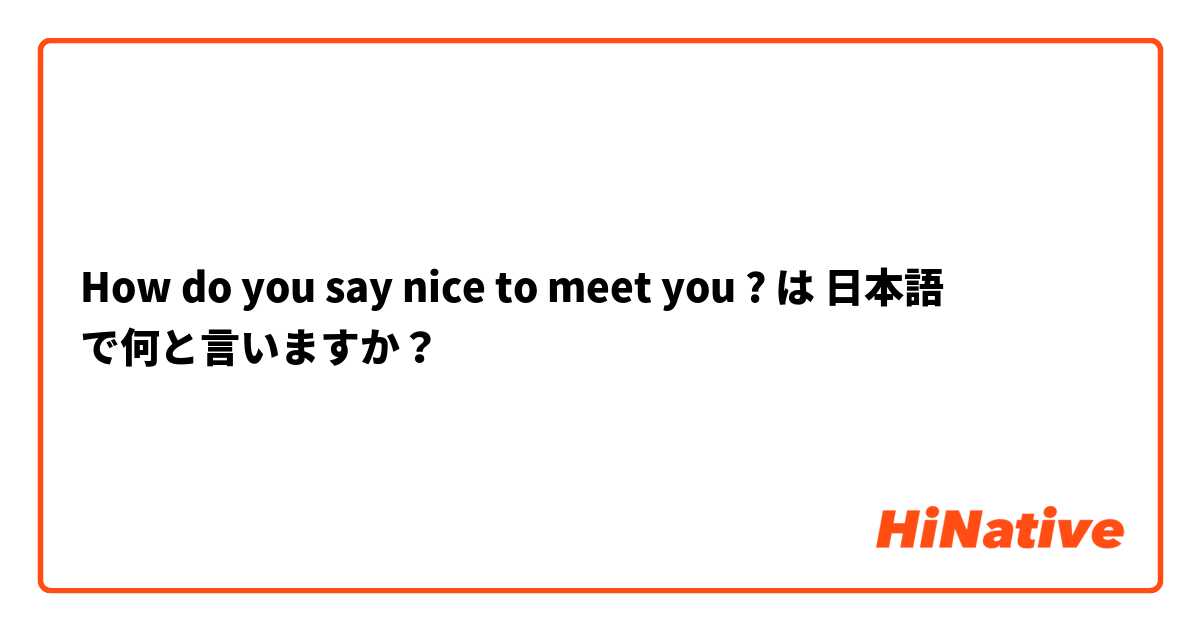 How do you say nice to meet you ? は 日本語 で何と言いますか？