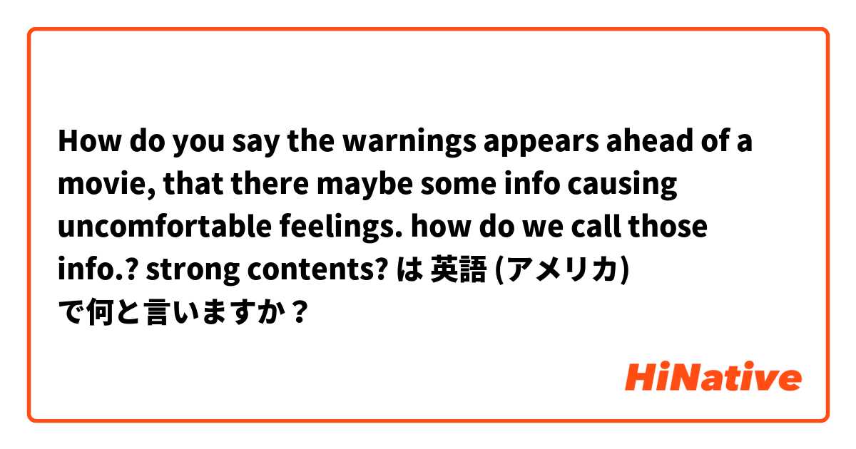 How do you say the warnings appears ahead of a movie, that there maybe some info causing uncomfortable feelings.  how do we call those info.? strong contents? は 英語 (アメリカ) で何と言いますか？