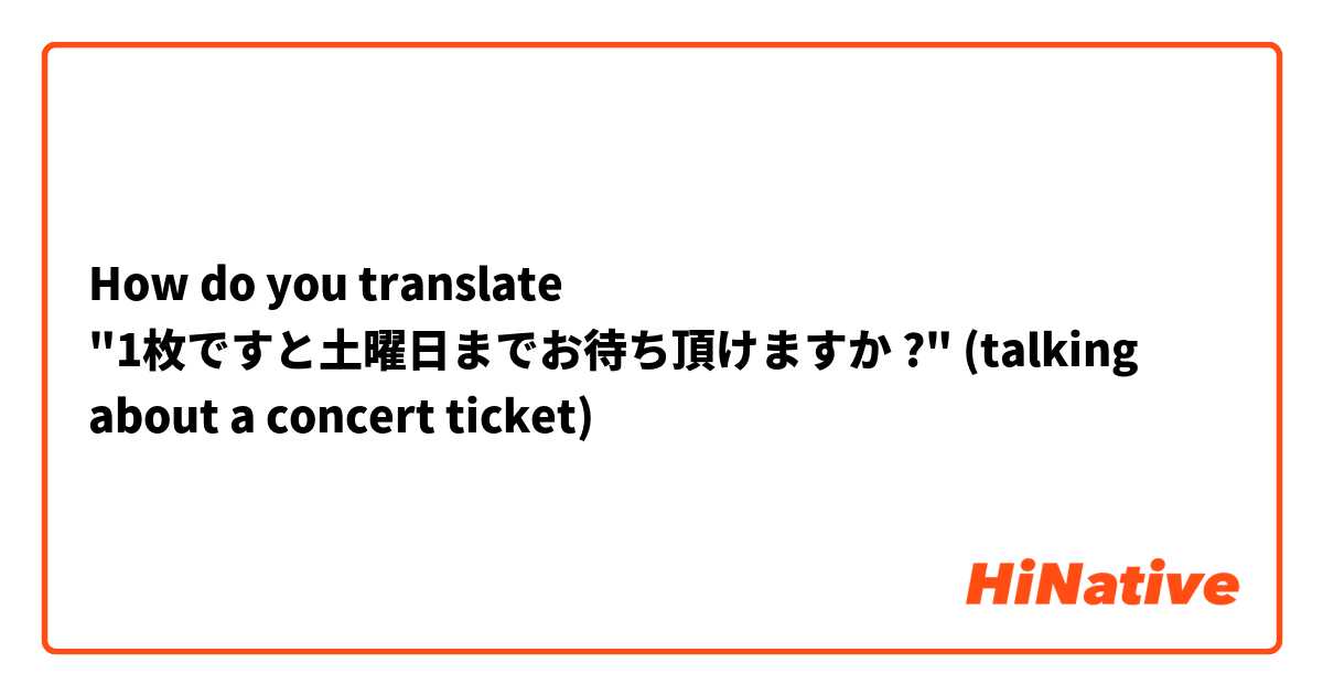 How do you translate "1枚ですと土曜日までお待ち頂けますか ?" (talking about a concert ticket)