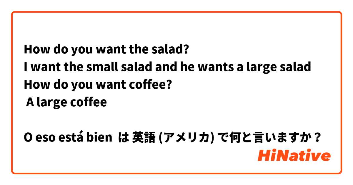 How do you want the salad?
I want the small salad and he wants a large salad
How do you want coffee?
 A large coffee

O eso está bien
 は 英語 (アメリカ) で何と言いますか？