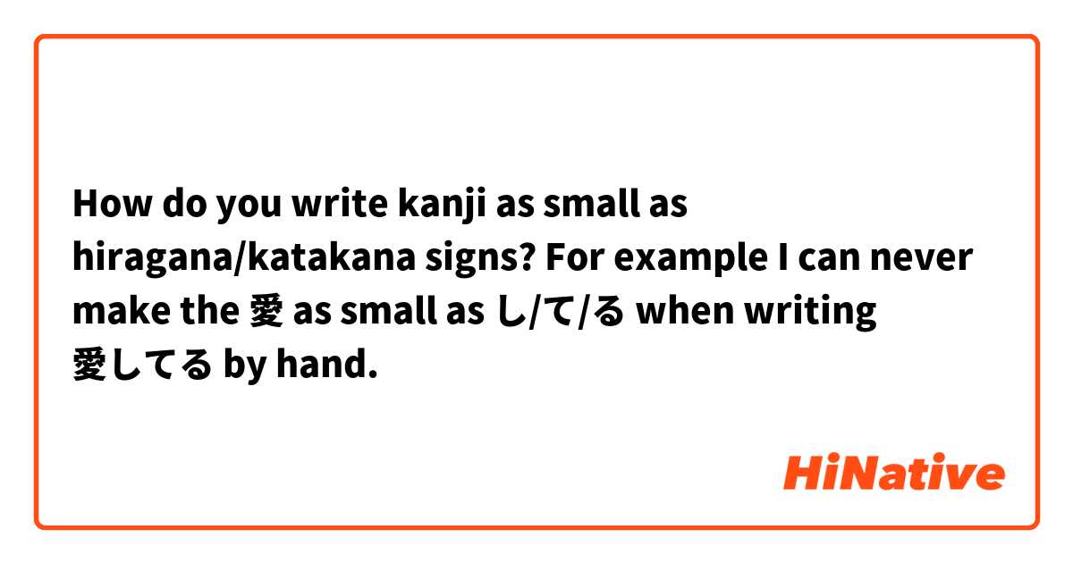 How do you write kanji as small as hiragana/katakana signs? For example I can never make the 愛 as small as し/て/る when writing 愛してる by hand. 