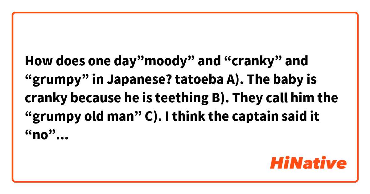 How does one day”moody” and “cranky” and “grumpy” in Japanese?

tatoeba 

A). The baby is cranky because he is teething

B). They call him the “grumpy old man”

C). I think the captain said it “no” with a moody tone