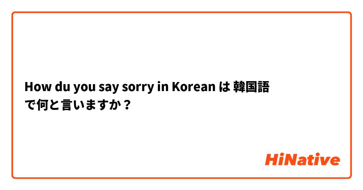 How du you say sorry in Korean  は 韓国語 で何と言いますか？
