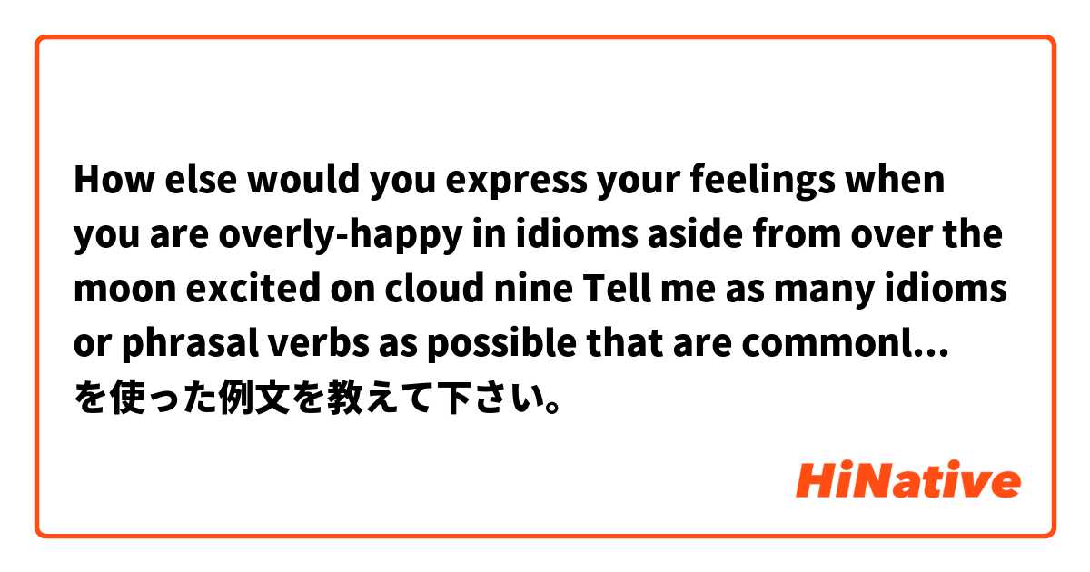 How else would you express your feelings when you are overly-happy in idioms aside from 

over the moon excited 
on cloud nine 

Tell me as many idioms or phrasal verbs as possible that are commonly used in the United States, thank you ❤ を使った例文を教えて下さい。
