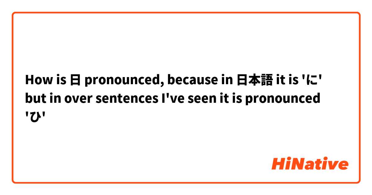 How is 日 pronounced, because in 
日本語 it is 'に' but in over sentences I've seen it is pronounced 'ひ'