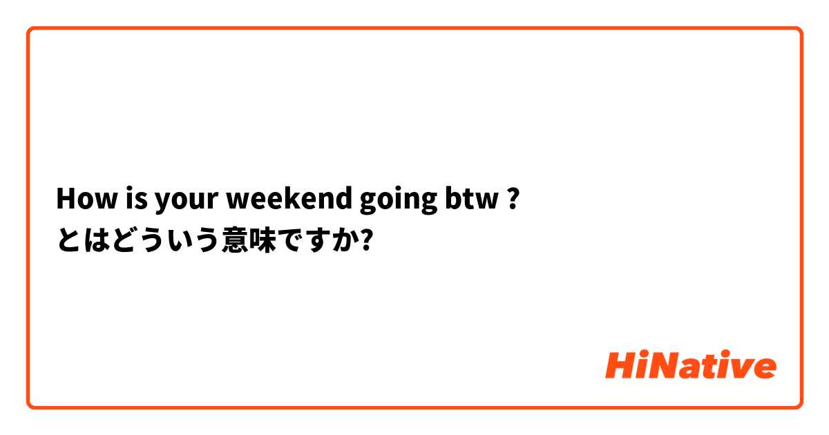 How is your weekend going btw ? とはどういう意味ですか?
