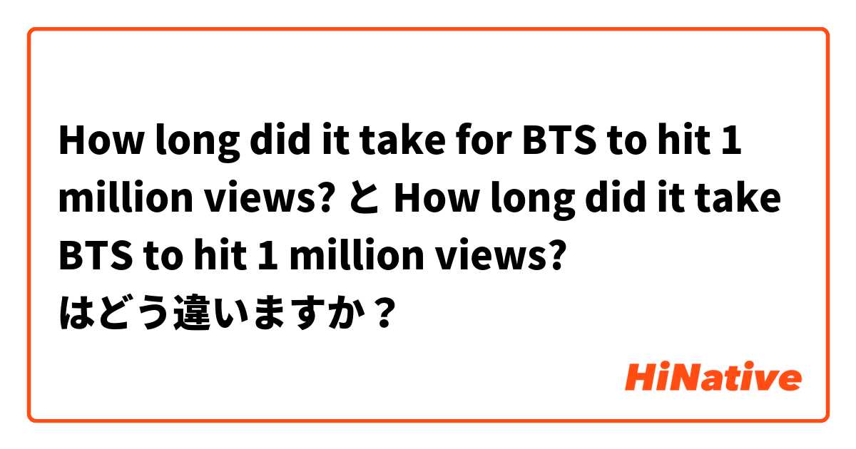 How long did it take for BTS to hit 1 million views? と How long did it take BTS to hit 1 million views? はどう違いますか？