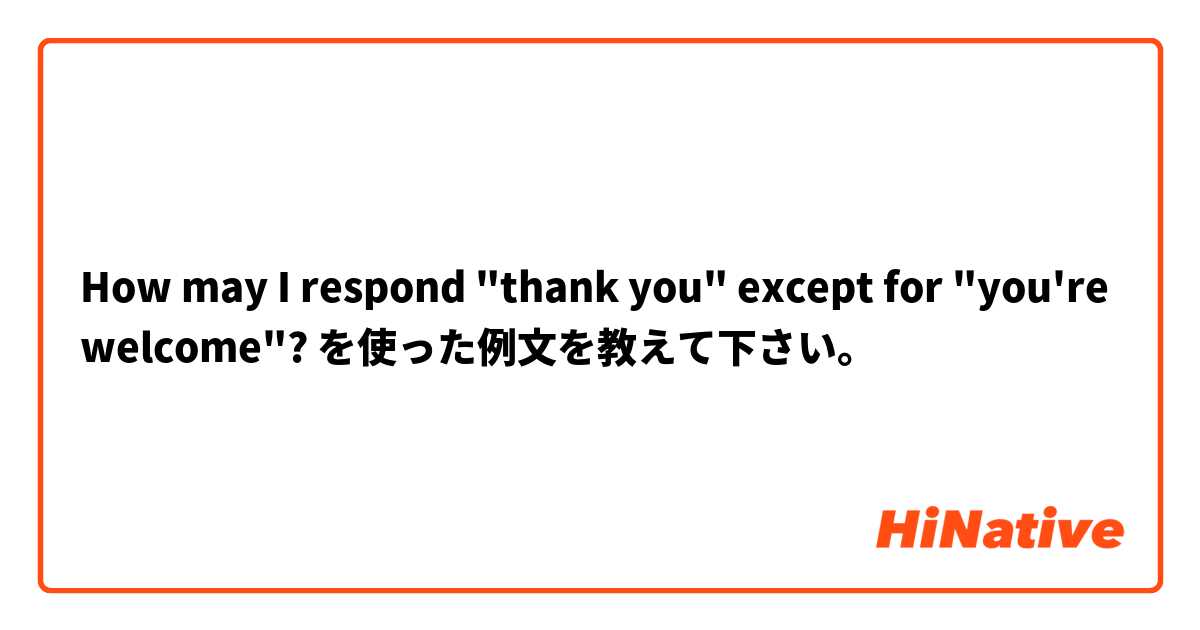 How may I respond "thank you" except for "you're welcome"?  を使った例文を教えて下さい。