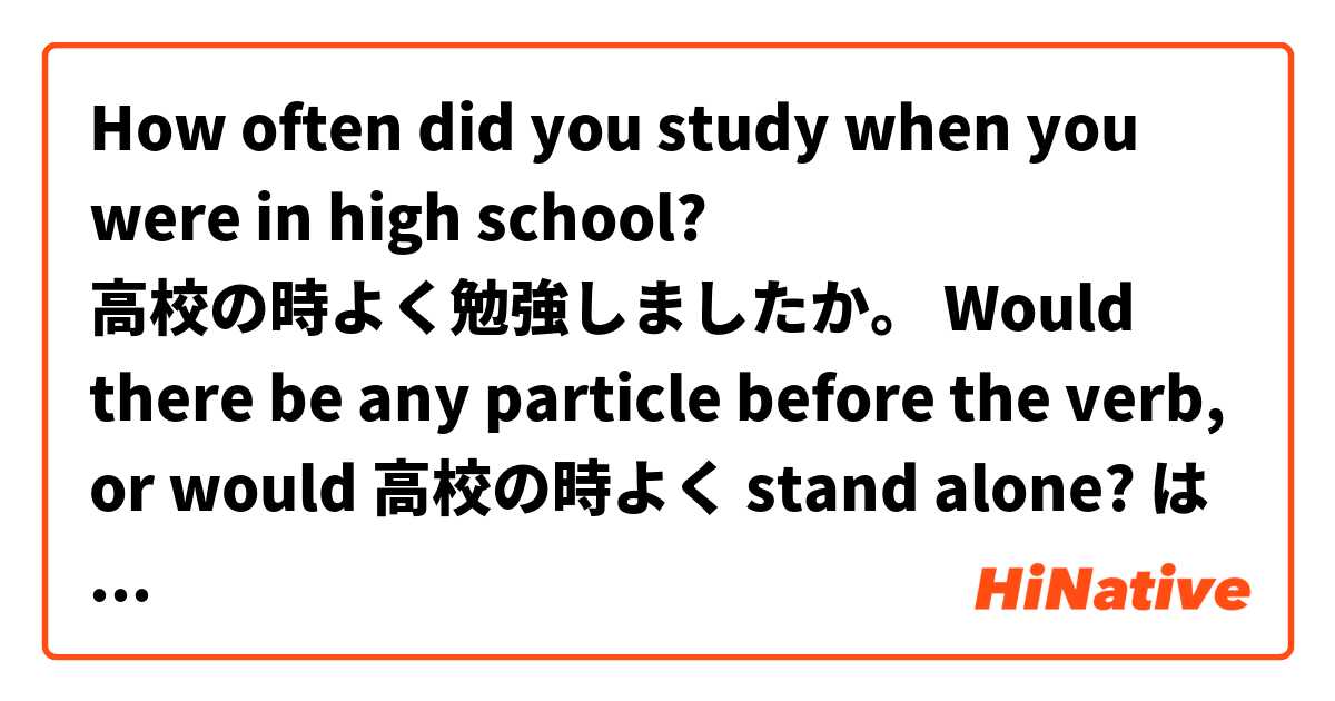 How often did you study when you were in high school? 
高校の時よく勉強しましたか。
Would there be any particle before the verb, or would 高校の時よく stand alone? は 日本語 で何と言いますか？