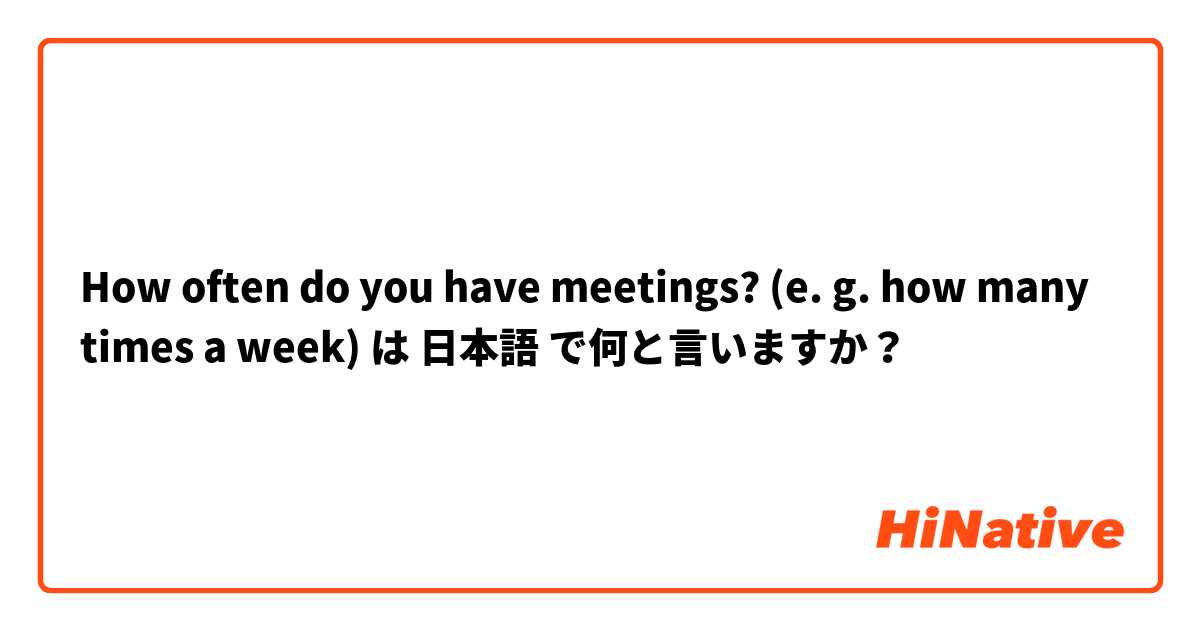 How often do you have meetings? (e. g. how many times a week) は 日本語 で何と言いますか？