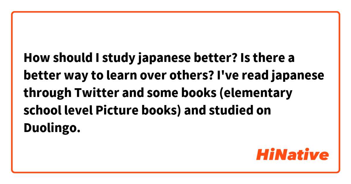 How should I study japanese better? Is there a better way to learn over others? I've read japanese through Twitter and some books (elementary school level Picture books) and studied on Duolingo.