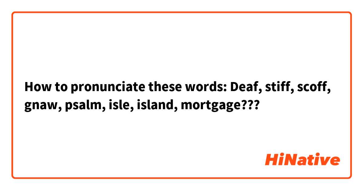 How to pronunciate these words: Deaf, stiff, scoff, gnaw, psalm, isle, island, mortgage???