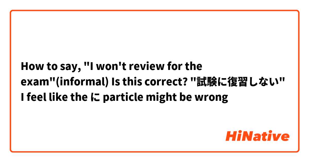 How to say, "I won't review for the exam"(informal)
Is this correct? "試験に復習しない" 
I feel like the に particle might be wrong