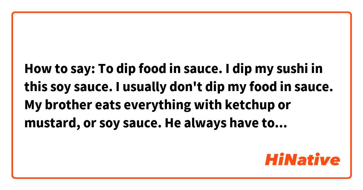 How to say: 

To dip food in sauce. 

I dip my sushi in this soy sauce. 

I usually don't dip my food in sauce. 

My brother eats everything with ketchup or mustard, or soy sauce. He always have to dip his food in some sauce lol