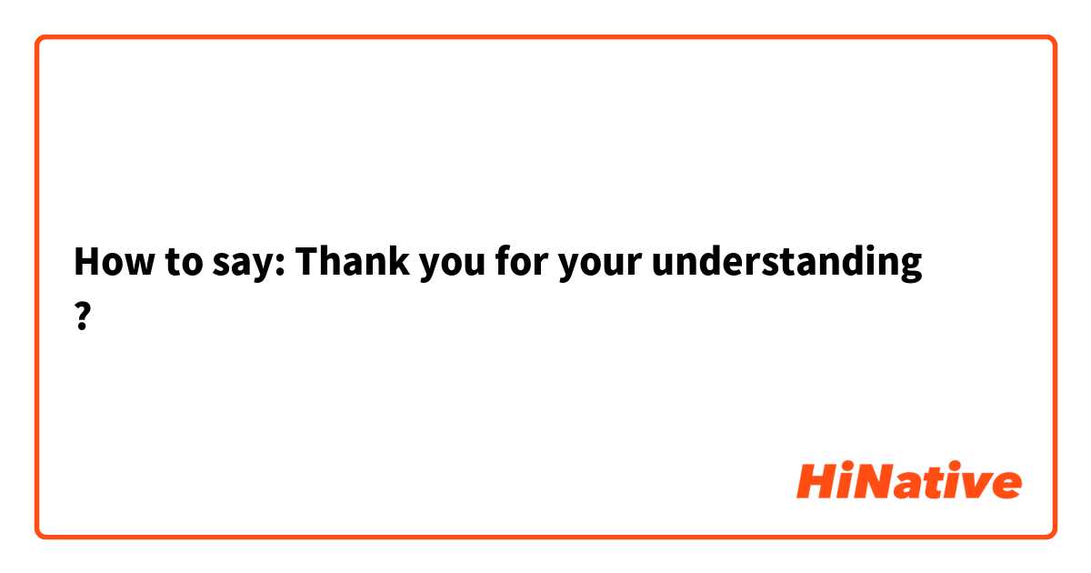 How to say: Thank you for your understanding 
?