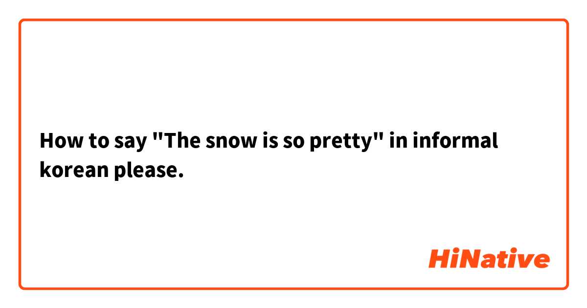 How to say "The snow is so pretty" in informal korean please.
