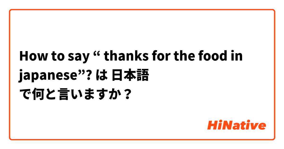 How to say “ thanks for the food in japanese”? は 日本語 で何と言いますか？
