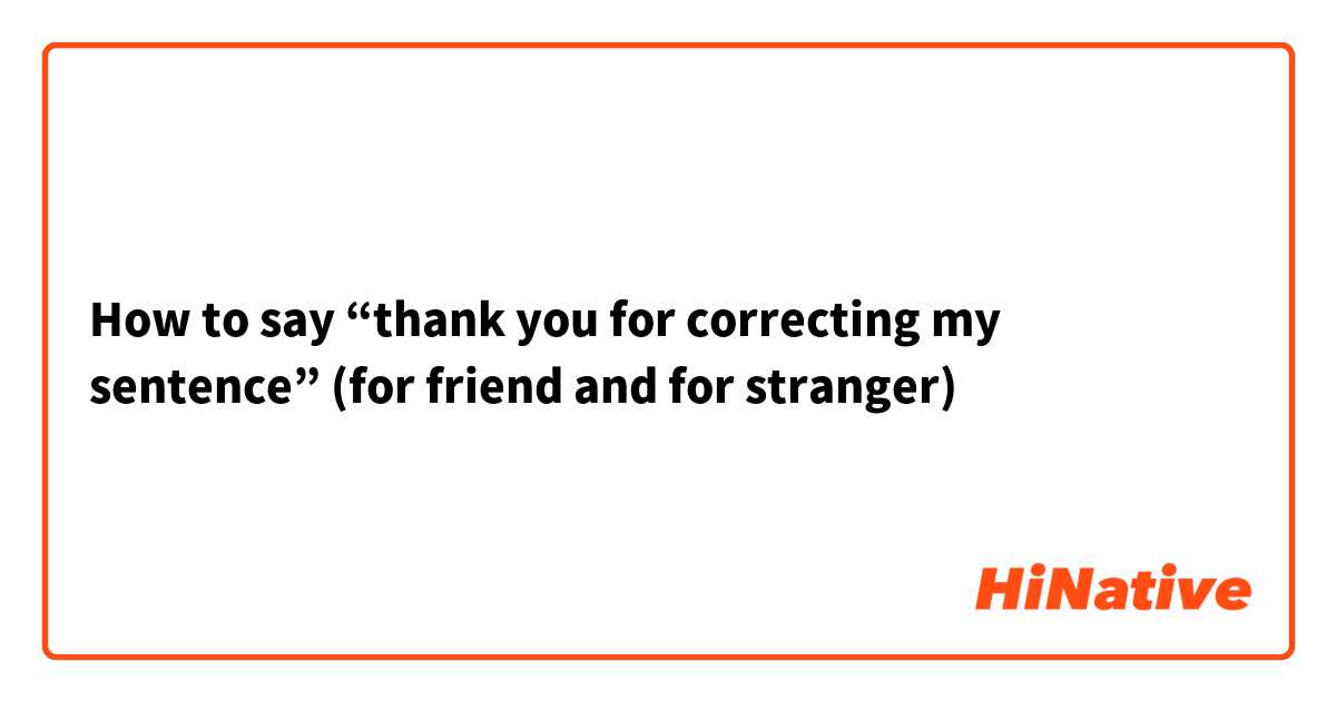 How to say “thank you for correcting my sentence” (for friend and for stranger)