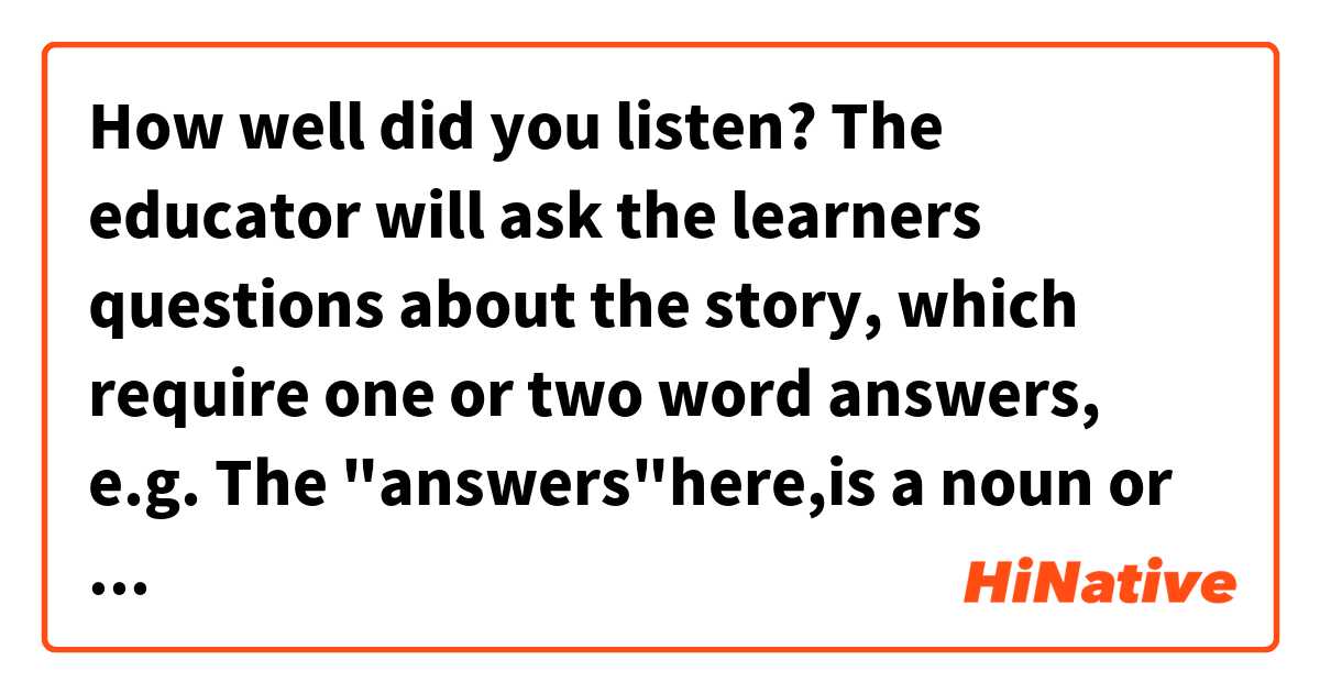 How well did you listen? The educator will ask the learners questions about the story, which require one or two word answers, e.g.
The "answers"here,is a noun or verb?