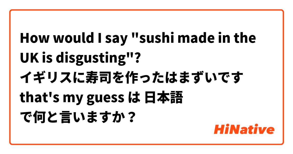 How would I say "sushi made in the UK is disgusting"?

イギリスに寿司を作ったはまずいです

that's my guess 😕 は 日本語 で何と言いますか？