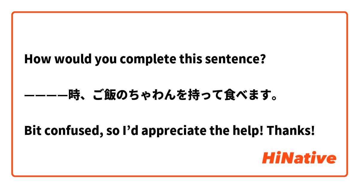 How would you complete this sentence? 

————時、ご飯のちゃわんを持って食べます。

Bit confused, so I’d appreciate the help! Thanks! 