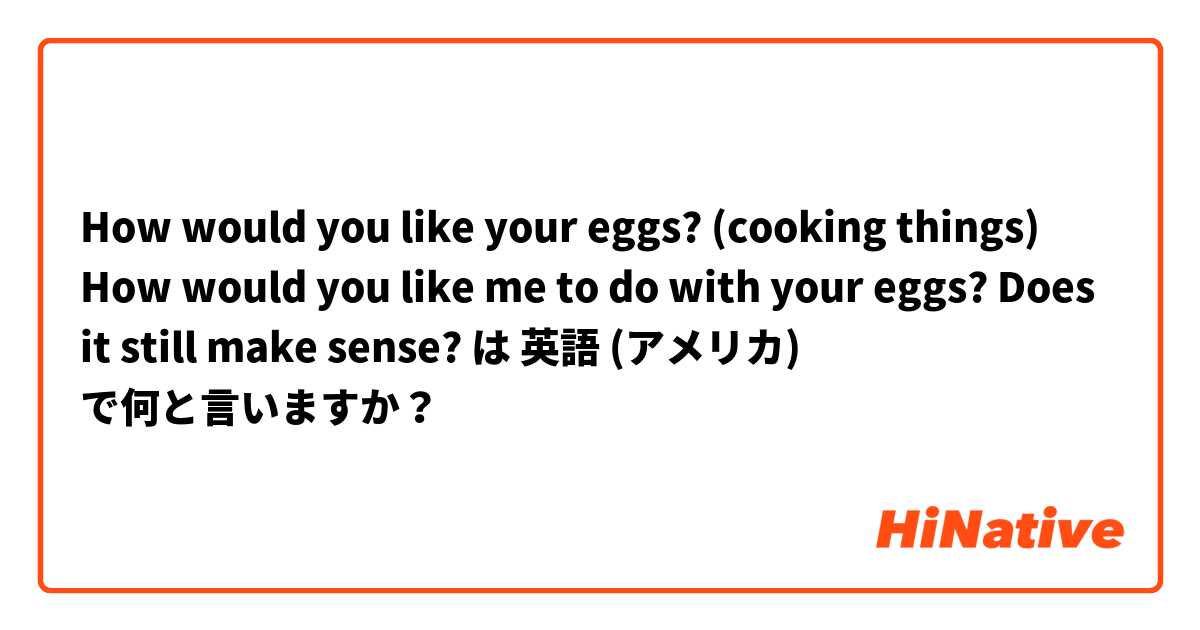 How would you like your eggs? (cooking things)


How would you like me to do with your eggs?


Does it still make sense?

 は 英語 (アメリカ) で何と言いますか？