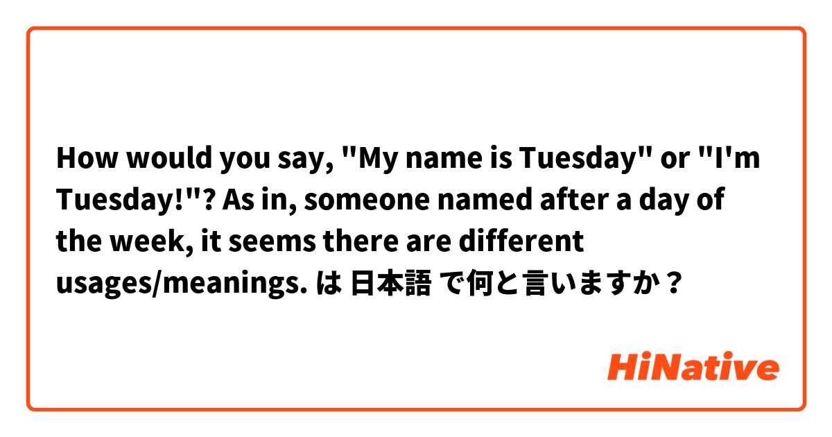 How would you say, "My name is Tuesday" or "I'm Tuesday!"? As in, someone named after a day of the week, it seems there are different usages/meanings. は 日本語 で何と言いますか？