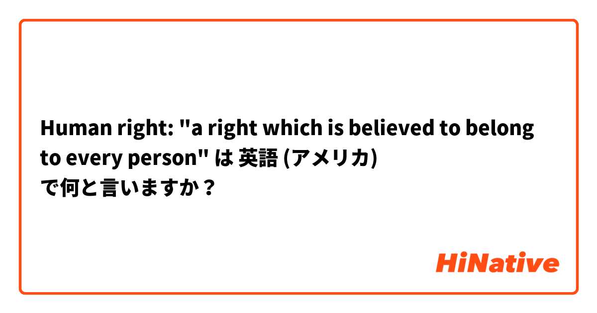 Human right: "a right which is believed to belong to every person" は 英語 (アメリカ) で何と言いますか？